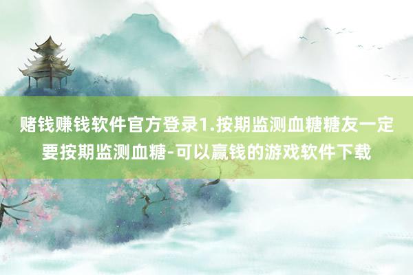 赌钱赚钱软件官方登录1.按期监测血糖糖友一定要按期监测血糖-可以赢钱的游戏软件下载