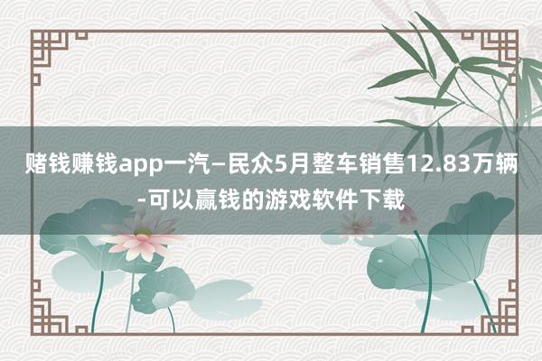 赌钱赚钱app一汽—民众5月整车销售12.83万辆-可以赢钱的游戏软件下载