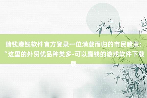 赌钱赚钱软件官方登录一位满载而归的市民暗意：“这里的外贸优品种类多-可以赢钱的游戏软件下载