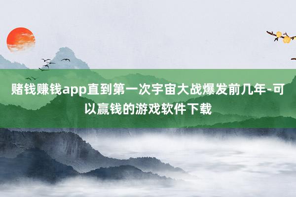 赌钱赚钱app直到第一次宇宙大战爆发前几年-可以赢钱的游戏软件下载
