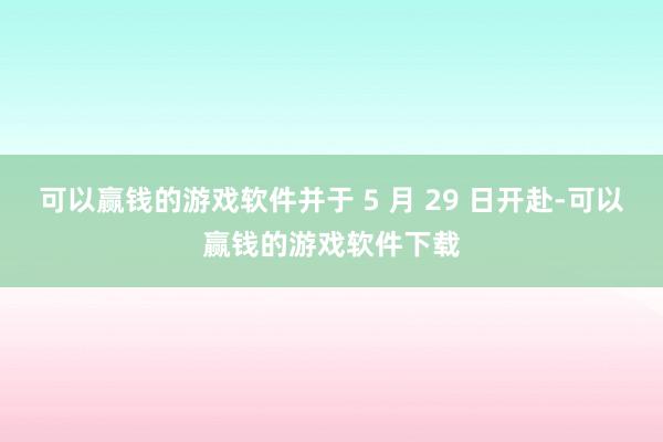 可以赢钱的游戏软件并于 5 月 29 日开赴-可以赢钱的游戏软件下载