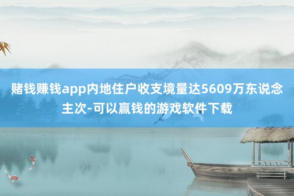 赌钱赚钱app内地住户收支境量达5609万东说念主次-可以赢钱的游戏软件下载