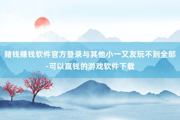 赌钱赚钱软件官方登录与其他小一又友玩不到全部-可以赢钱的游戏软件下载