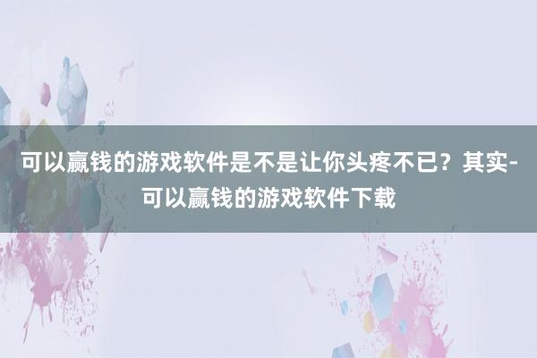可以赢钱的游戏软件是不是让你头疼不已?其实-可以赢钱的游戏软件下载