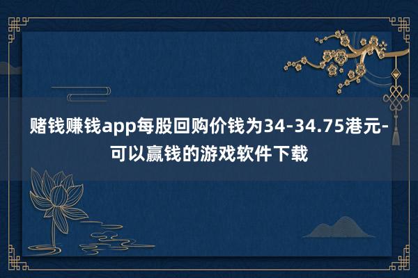 赌钱赚钱app每股回购价钱为34-34.75港元-可以赢钱的游戏软件下载