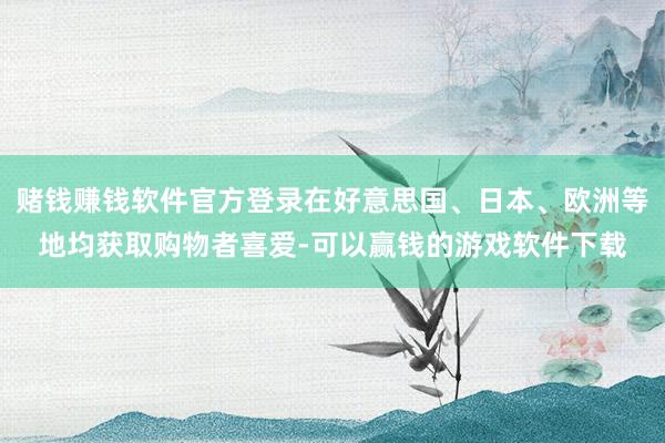 赌钱赚钱软件官方登录在好意思国、日本、欧洲等地均获取购物者喜爱-可以赢钱的游戏软件下载
