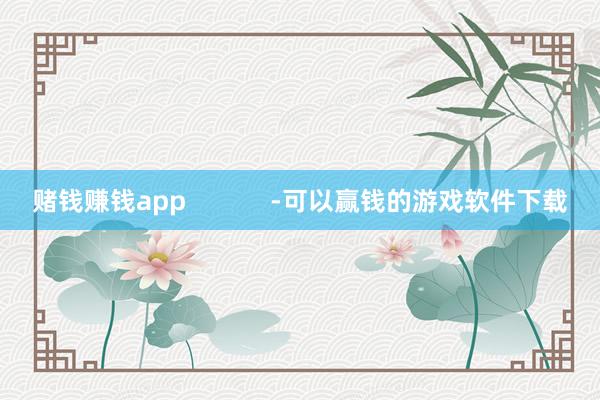 赌钱赚钱app            -可以赢钱的游戏软件下载