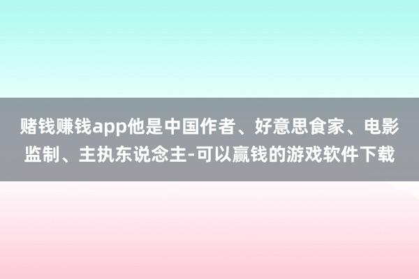 赌钱赚钱app他是中国作者、好意思食家、电影监制、主执东说念主-可以赢钱的游戏软件下载
