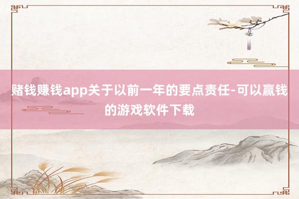 赌钱赚钱app关于以前一年的要点责任-可以赢钱的游戏软件下载