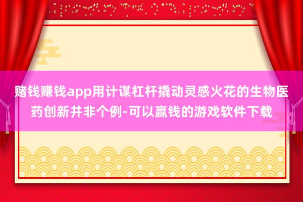 赌钱赚钱app用计谋杠杆撬动灵感火花的生物医药创新并非个例-可以赢钱的游戏软件下载