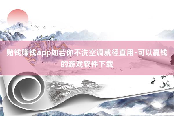 赌钱赚钱app如若你不洗空调就径直用-可以赢钱的游戏软件下载