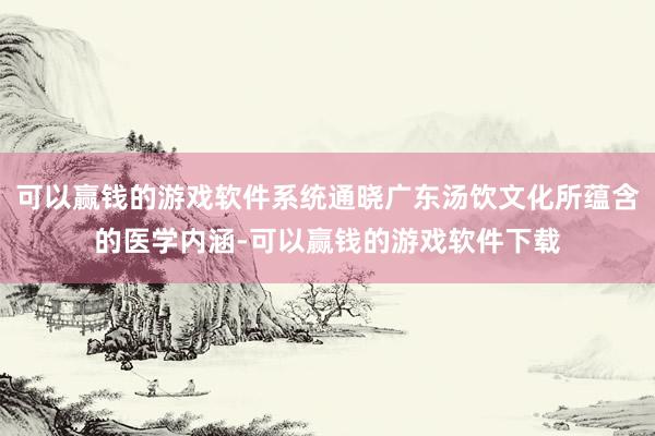 可以赢钱的游戏软件系统通晓广东汤饮文化所蕴含的医学内涵-可以赢钱的游戏软件下载
