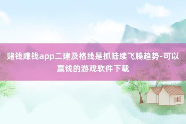 赌钱赚钱app二建及格线是抓陆续飞腾趋势-可以赢钱的游戏软件下载