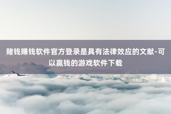 赌钱赚钱软件官方登录是具有法律效应的文献-可以赢钱的游戏软件下载