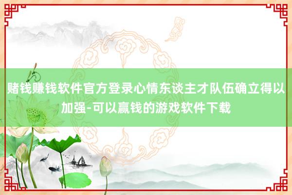 赌钱赚钱软件官方登录心情东谈主才队伍确立得以加强-可以赢钱的游戏软件下载