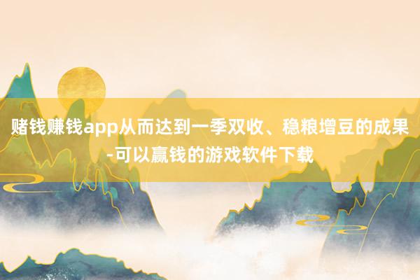 赌钱赚钱app从而达到一季双收、稳粮增豆的成果-可以赢钱的游戏软件下载