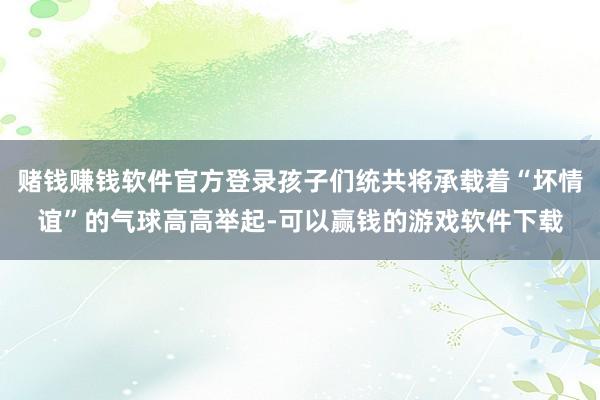 赌钱赚钱软件官方登录孩子们统共将承载着“坏情谊”的气球高高举起-可以赢钱的游戏软件下载
