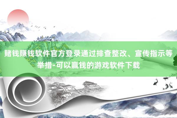 赌钱赚钱软件官方登录通过排查整改、宣传指示等举措-可以赢钱的游戏软件下载