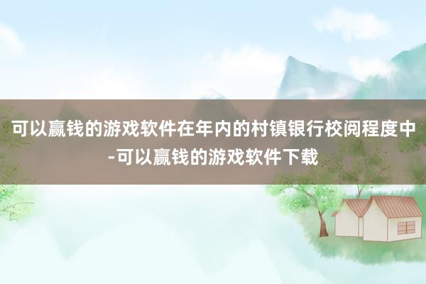 可以赢钱的游戏软件在年内的村镇银行校阅程度中-可以赢钱的游戏软件下载