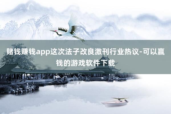 赌钱赚钱app这次法子改良激刊行业热议-可以赢钱的游戏软件下载