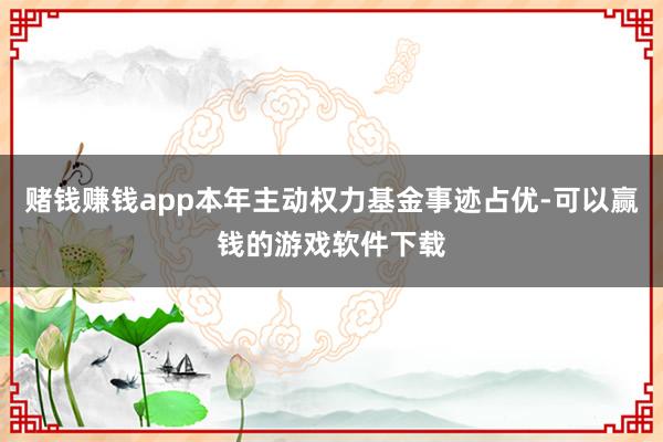 赌钱赚钱app本年主动权力基金事迹占优-可以赢钱的游戏软件下载