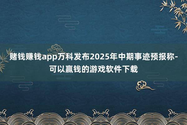 赌钱赚钱app万科发布2025年中期事迹预报称-可以赢钱的游戏软件下载