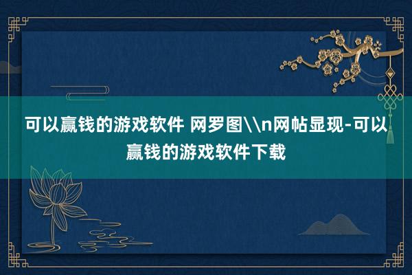 可以赢钱的游戏软件 网罗图\n网帖显现-可以赢钱的游戏软件下载