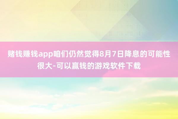 赌钱赚钱app咱们仍然觉得8月7日降息的可能性很大-可以赢钱的游戏软件下载