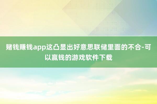 赌钱赚钱app这凸显出好意思联储里面的不合-可以赢钱的游戏软件下载