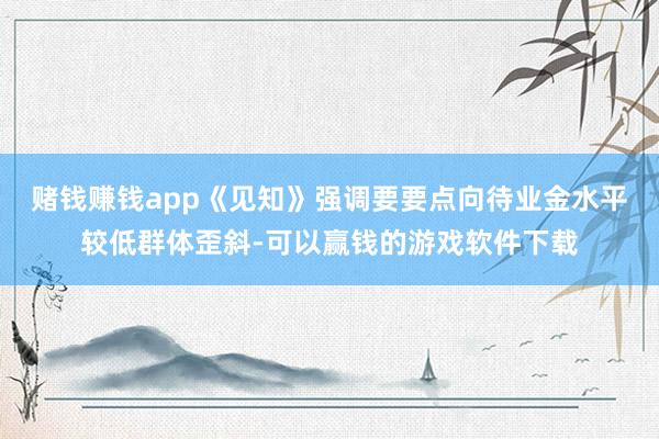 赌钱赚钱app《见知》强调要要点向待业金水平较低群体歪斜-可以赢钱的游戏软件下载