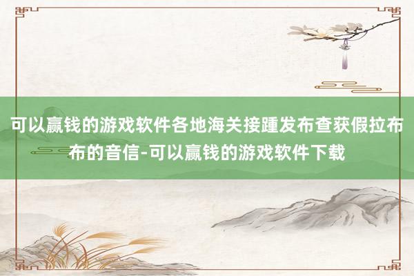 可以赢钱的游戏软件各地海关接踵发布查获假拉布布的音信-可以赢钱的游戏软件下载