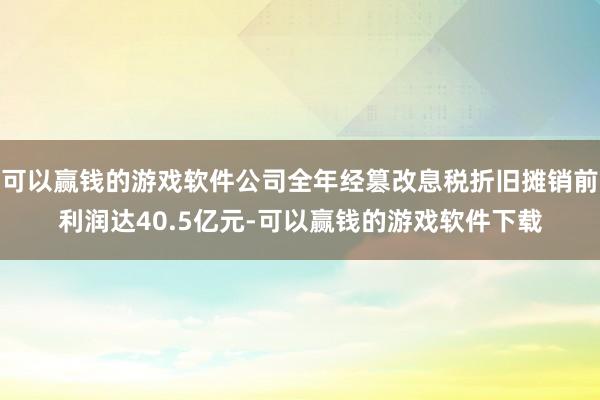 可以赢钱的游戏软件公司全年经篡改息税折旧摊销前利润达40.5亿元-可以赢钱的游戏软件下载