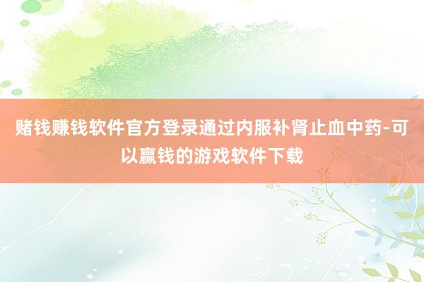 赌钱赚钱软件官方登录通过内服补肾止血中药-可以赢钱的游戏软件下载