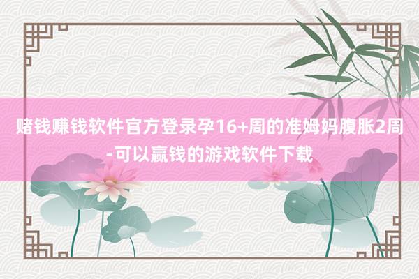 赌钱赚钱软件官方登录孕16+周的准姆妈腹胀2周-可以赢钱的游戏软件下载
