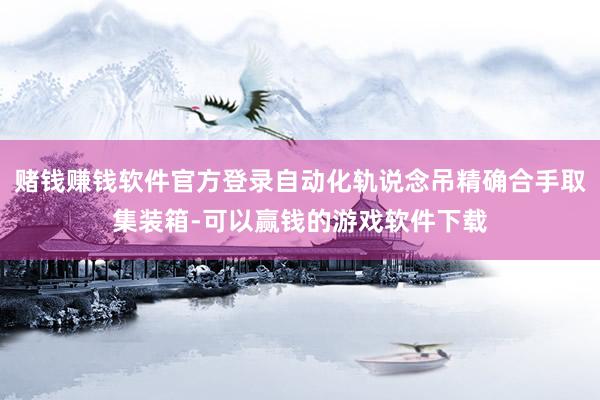 赌钱赚钱软件官方登录自动化轨说念吊精确合手取集装箱-可以赢钱的游戏软件下载
