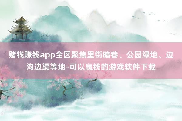 赌钱赚钱app全区聚焦里街暗巷、公园绿地、边沟边渠等地-可以赢钱的游戏软件下载