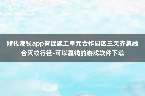 赌钱赚钱app督促施工单元合作园区三天齐集融合灭蚊行径-可以赢钱的游戏软件下载