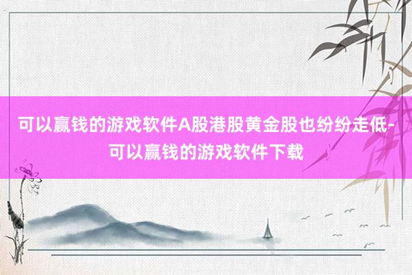 可以赢钱的游戏软件A股港股黄金股也纷纷走低-可以赢钱的游戏软件下载