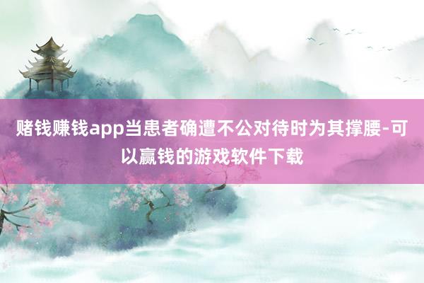 赌钱赚钱app当患者确遭不公对待时为其撑腰-可以赢钱的游戏软件下载