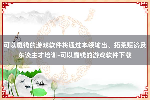 可以赢钱的游戏软件将通过本领输出、拓荒赈济及东谈主才培训-可以赢钱的游戏软件下载