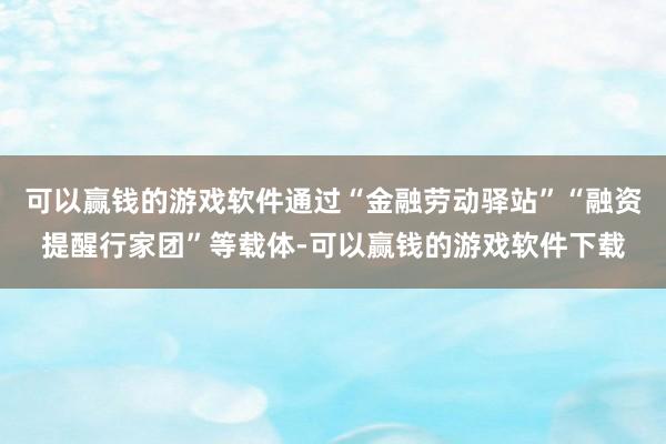 可以赢钱的游戏软件通过“金融劳动驿站”“融资提醒行家团”等载体-可以赢钱的游戏软件下载