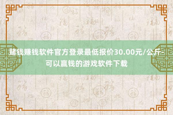 赌钱赚钱软件官方登录最低报价30.00元/公斤-可以赢钱的游戏软件下载