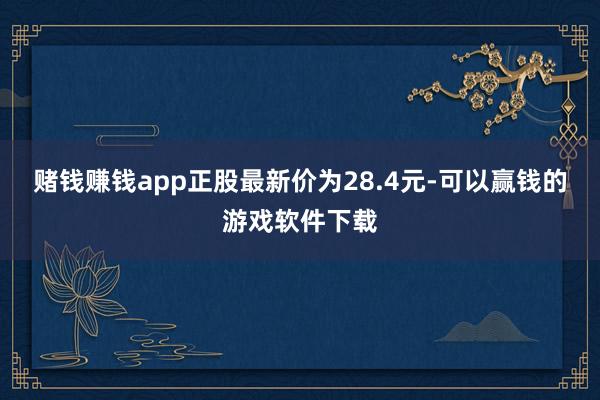 赌钱赚钱app正股最新价为28.4元-可以赢钱的游戏软件下载