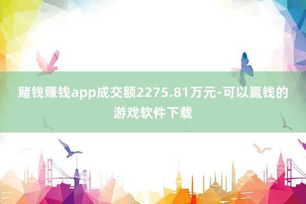 赌钱赚钱app成交额2275.81万元-可以赢钱的游戏软件下载