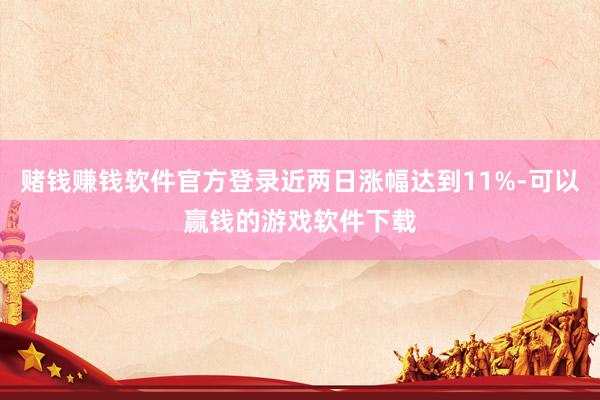 赌钱赚钱软件官方登录近两日涨幅达到11%-可以赢钱的游戏软件下载