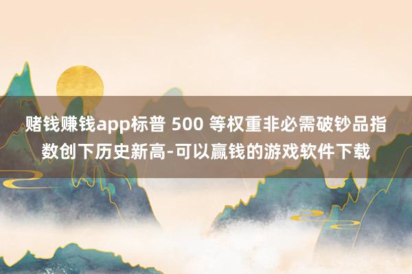 赌钱赚钱app标普 500 等权重非必需破钞品指数创下历史新高-可以赢钱的游戏软件下载