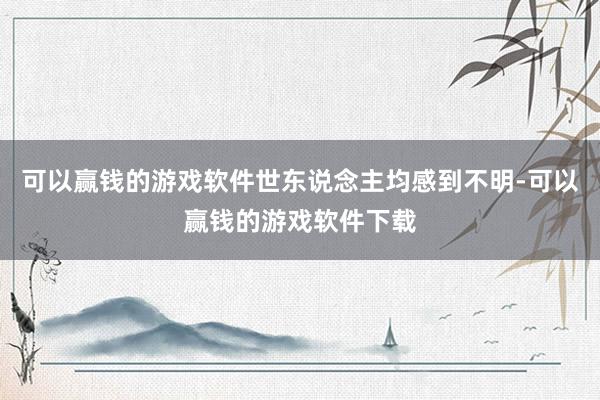 可以赢钱的游戏软件世东说念主均感到不明-可以赢钱的游戏软件下载
