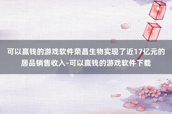可以赢钱的游戏软件荣昌生物实现了近17亿元的居品销售收入-可以赢钱的游戏软件下载