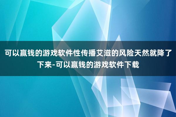 可以赢钱的游戏软件性传播艾滋的风险天然就降了下来-可以赢钱的游戏软件下载