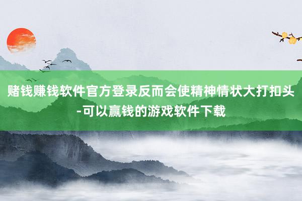赌钱赚钱软件官方登录反而会使精神情状大打扣头-可以赢钱的游戏软件下载